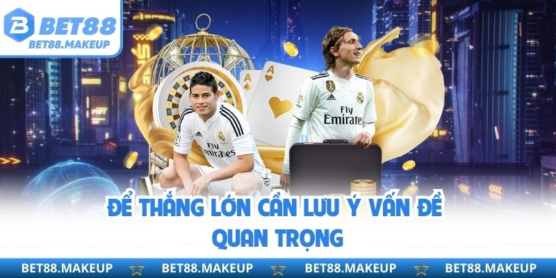 Để thắng lớn cần lưu ý vấn đề quan trọng